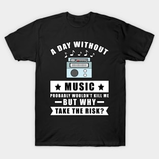 A day without Music probably wouldn't kill me but why take the risk T-Shirt